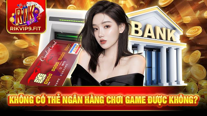 RIKVIP 28 Dù không có thẻ ngân hàng bạn vẫn có thể chơi và nhận thưởng bình thường